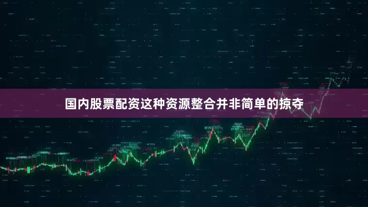 国内股票配资这种资源整合并非简单的掠夺