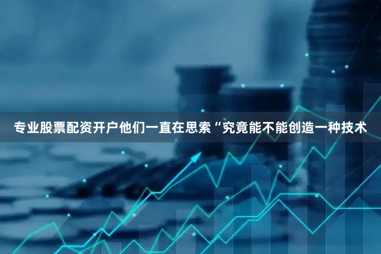 专业股票配资开户他们一直在思索“究竟能不能创造一种技术