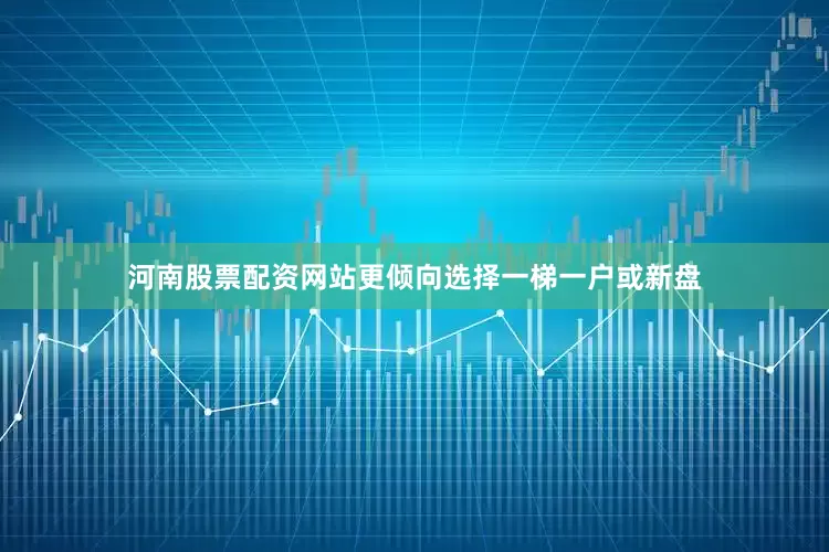 河南股票配资网站更倾向选择一梯一户或新盘
