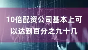 10倍配资公司基本上可以达到百分之九十几