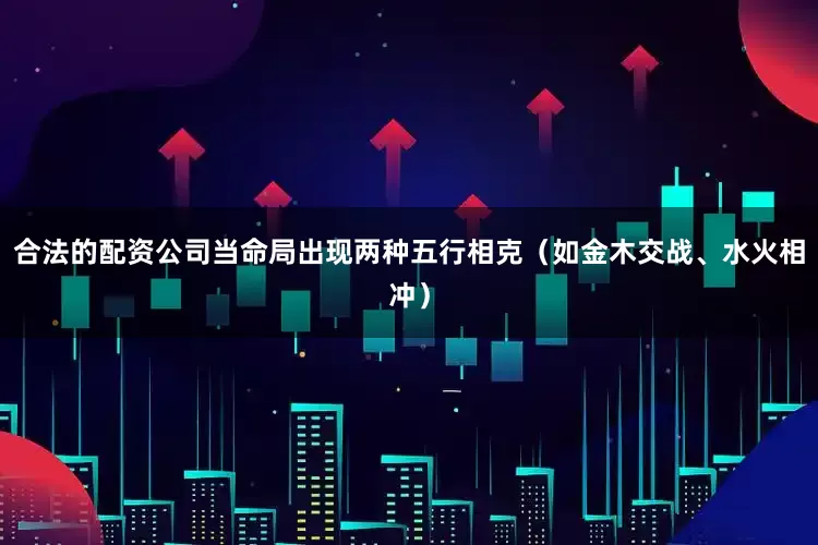 合法的配资公司当命局出现两种五行相克(如金木交战、水火相冲)