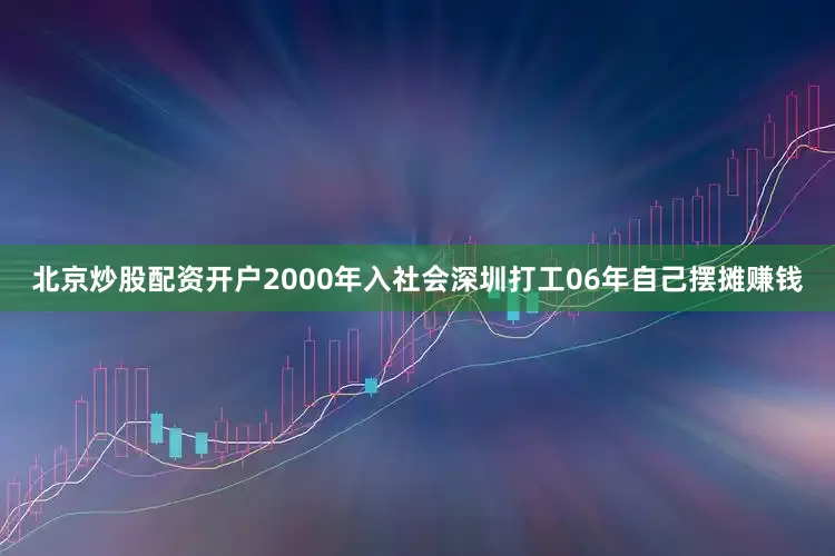 北京炒股配资开户2000年入社会深圳打工06年自己摆摊赚钱