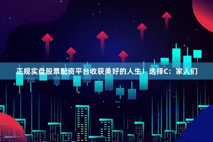 正规实盘股票配资平台收获美好的人生！选择C：家人们