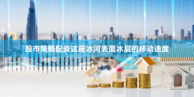 股市策略配资这座冰河表面冰层的移动速度