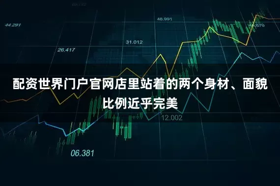 配资世界门户官网店里站着的两个身材、面貌比例近乎完美