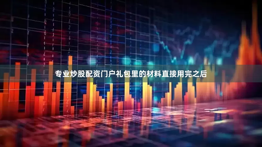 专业炒股配资门户礼包里的材料直接用完之后