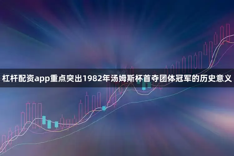 杠杆配资app重点突出1982年汤姆斯杯首夺团体冠军的历史意义