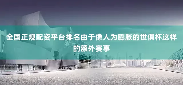 全国正规配资平台排名由于像人为膨胀的世俱杯这样的额外赛事