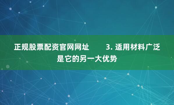 正规股票配资官网网址        3. 适用材料广泛是它的另一大优势