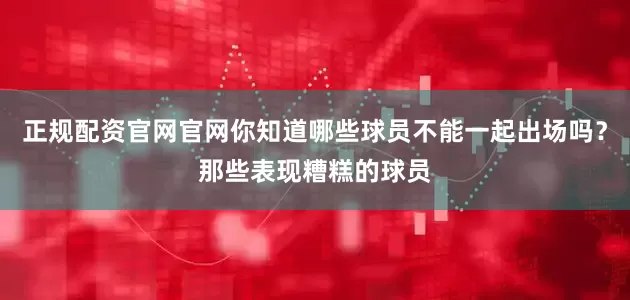正规配资官网官网你知道哪些球员不能一起出场吗？那些表现糟糕的球员