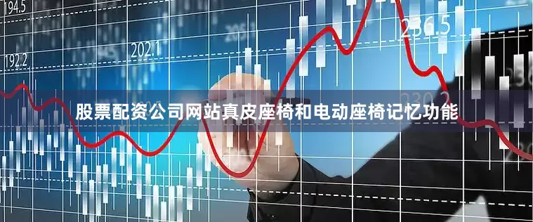 股票配资公司网站真皮座椅和电动座椅记忆功能