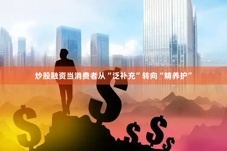 炒股融资当消费者从“泛补充”转向“精养护”
