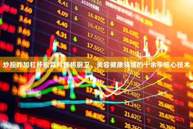 炒股咋加杠杆松霖科技将厨卫、美容健康领域的十余年核心技术