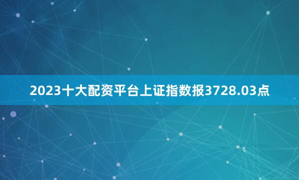 2023十大配资平台上证指数报3728.03点