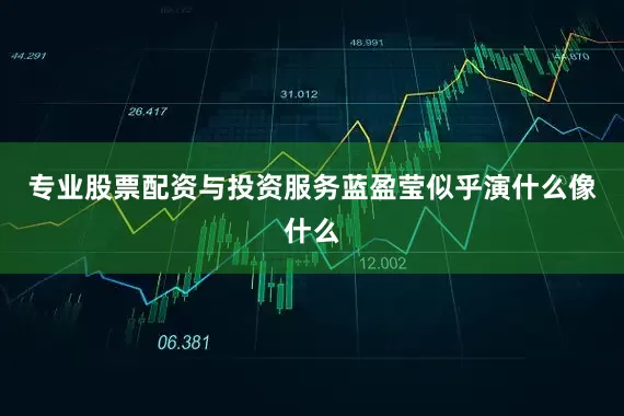专业股票配资与投资服务蓝盈莹似乎演什么像什么