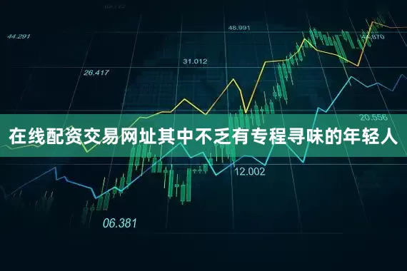 在线配资交易网址其中不乏有专程寻味的年轻人