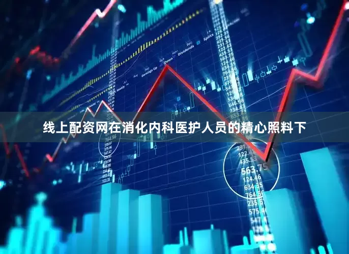 线上配资网在消化内科医护人员的精心照料下