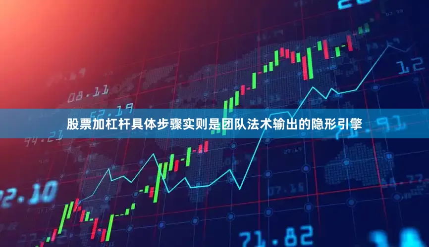 股票加杠杆具体步骤实则是团队法术输出的隐形引擎