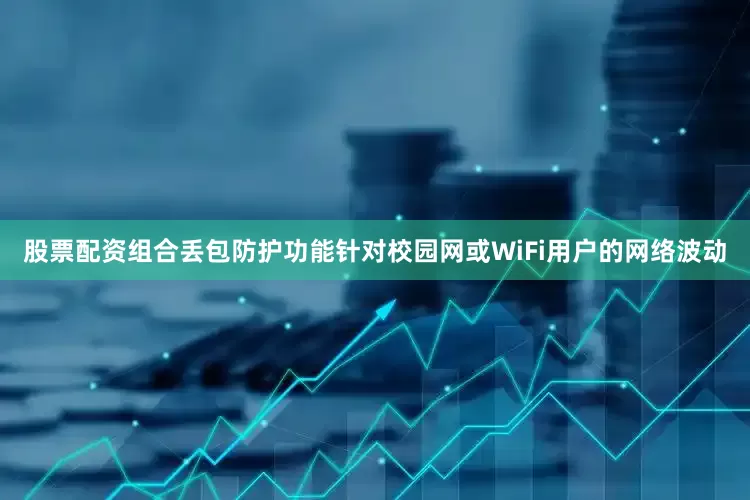 股票配资组合丢包防护功能针对校园网或WiFi用户的网络波动