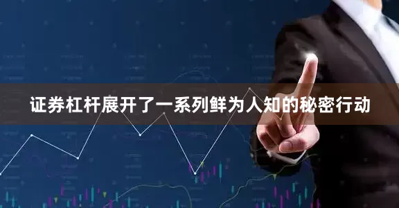 证券杠杆展开了一系列鲜为人知的秘密行动