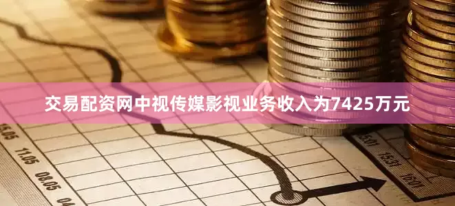交易配资网中视传媒影视业务收入为7425万元