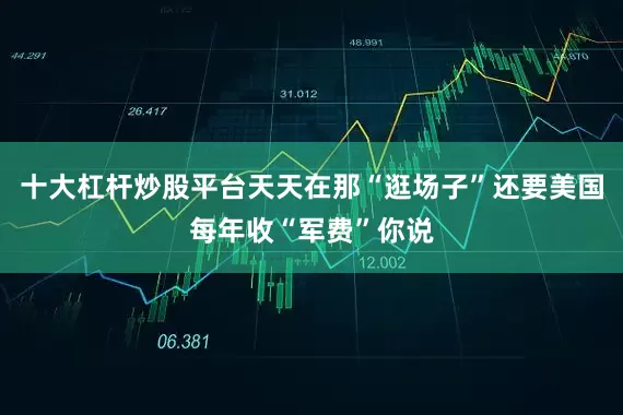 十大杠杆炒股平台天天在那“逛场子”还要美国每年收“军费”你说