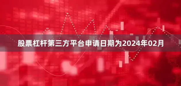 股票杠杆第三方平台申请日期为2024年02月
