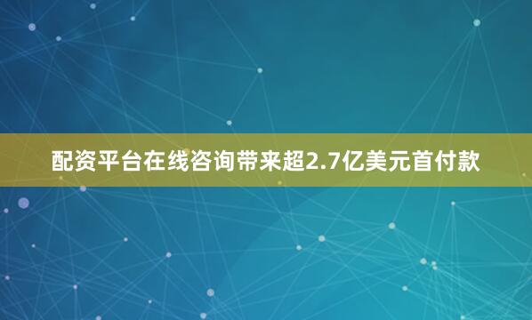 配资平台在线咨询带来超2.7亿美元首付款