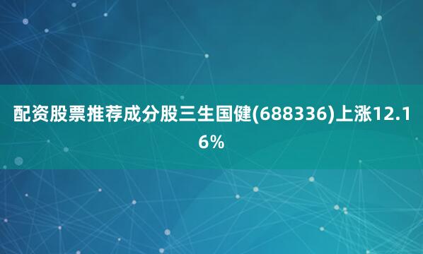 配资股票推荐成分股三生国健(688336)上涨12.16%