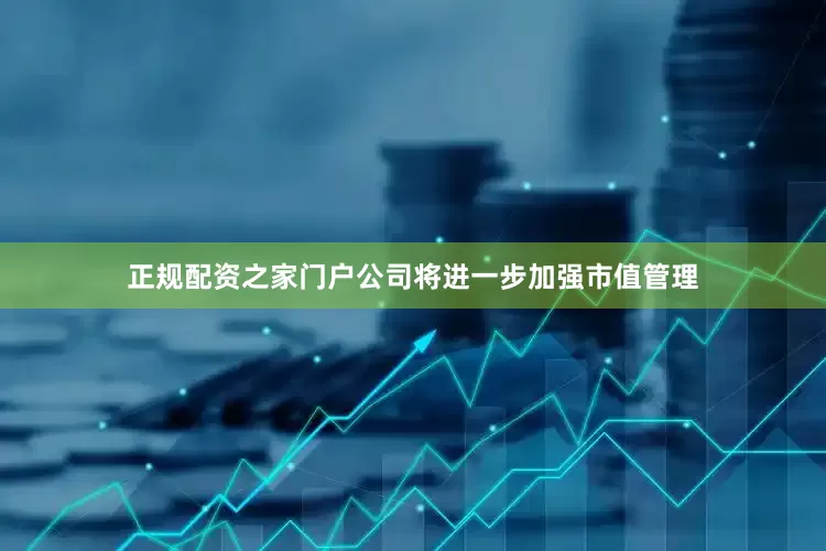 正规配资之家门户公司将进一步加强市值管理