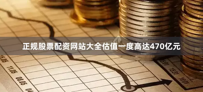 正规股票配资网站大全估值一度高达470亿元
