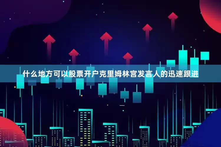 什么地方可以股票开户克里姆林宫发言人的迅速跟进