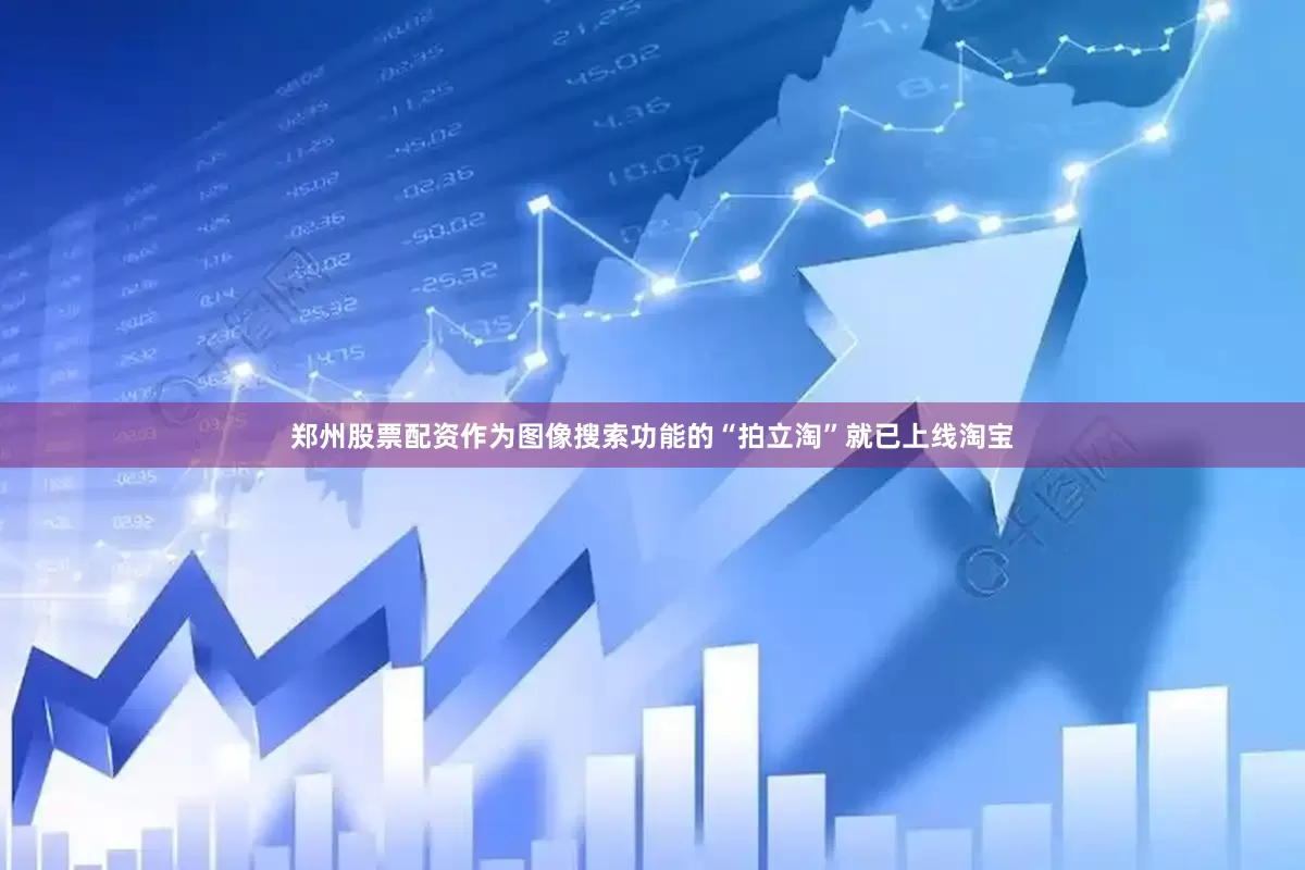 郑州股票配资作为图像搜索功能的“拍立淘”就已上线淘宝