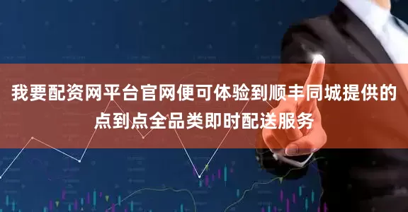 我要配资网平台官网便可体验到顺丰同城提供的点到点全品类即时配送服务