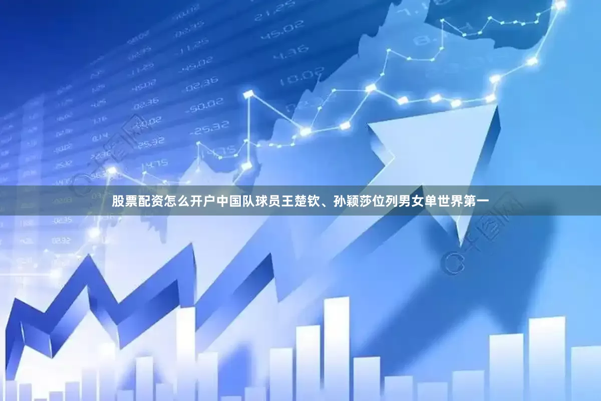 股票配资怎么开户中国队球员王楚钦、孙颖莎位列男女单世界第一