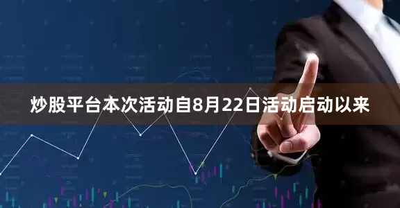 炒股平台本次活动自8月22日活动启动以来