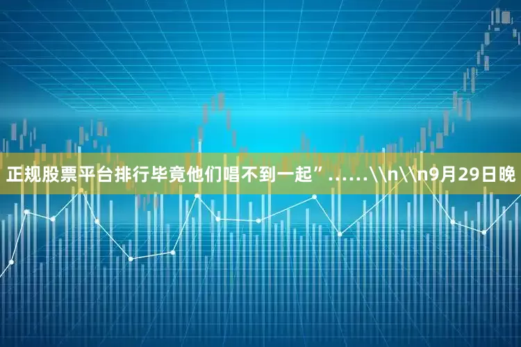 正规股票平台排行毕竟他们唱不到一起”……\n\n9月29日晚