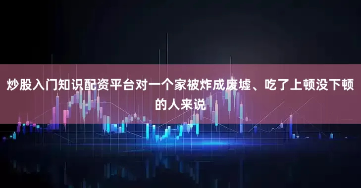 炒股入门知识配资平台对一个家被炸成废墟、吃了上顿没下顿的人来说