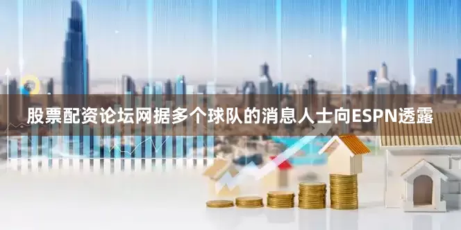 股票配资论坛网据多个球队的消息人士向ESPN透露